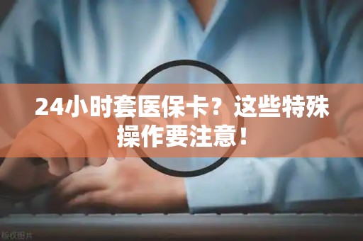 临沂24小时套医保卡？这些特殊操作要注意！