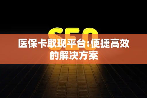 临沂医保卡取现平台:便捷高效的解决方案